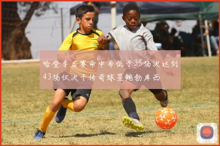哈登季后赛命中率低于35场次达到43场仅次于传奇球星鲍勃库西