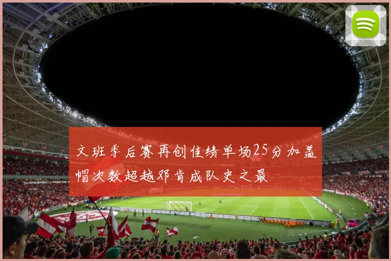 文班季后赛再创佳绩单场25分加盖帽次数超越邓肯成队史之最