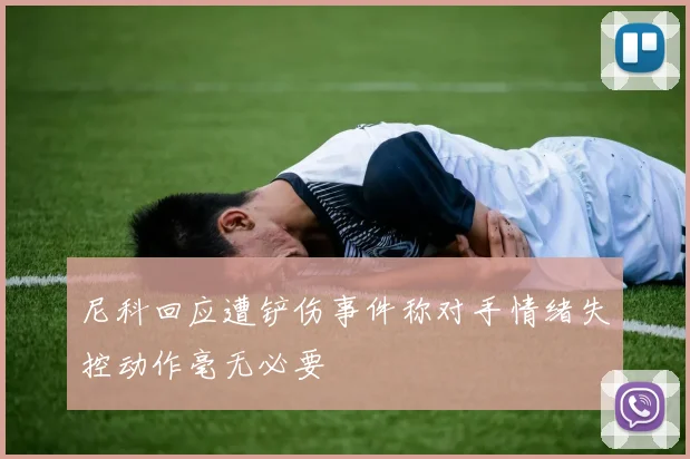 尼科回应遭铲伤事件称对手情绪失控动作毫无必要