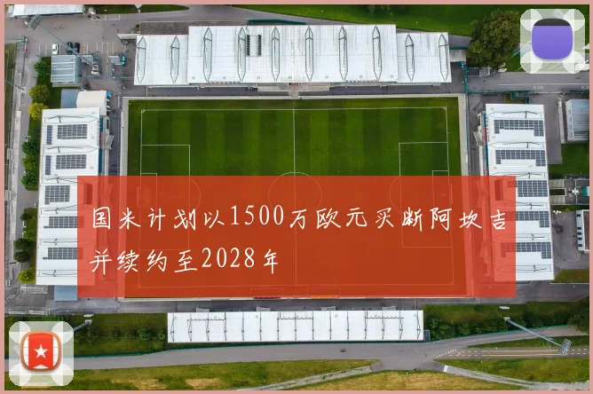 国米计划以1500万欧元买断阿坎吉并续约至2028年