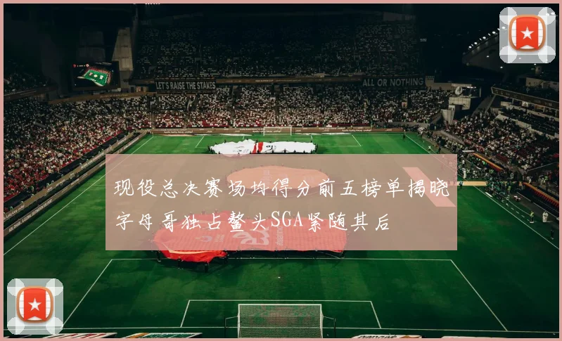 现役总决赛场均得分前五榜单揭晓字母哥独占鳌头SGA紧随其后