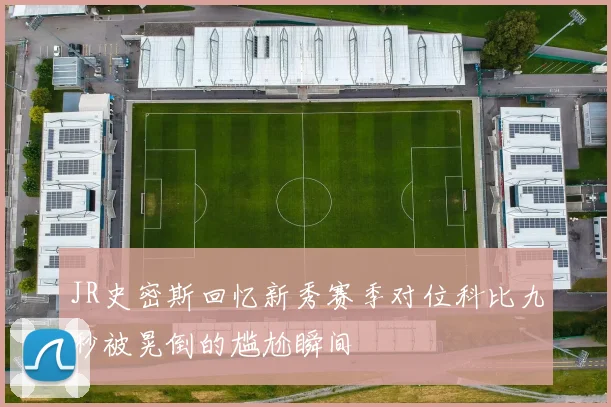 JR史密斯回忆新秀赛季对位科比九秒被晃倒的尴尬瞬间