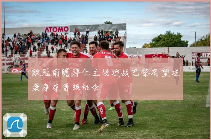 欧冠前瞻拜仁主场迎战巴黎有望逆袭争夺晋级机会