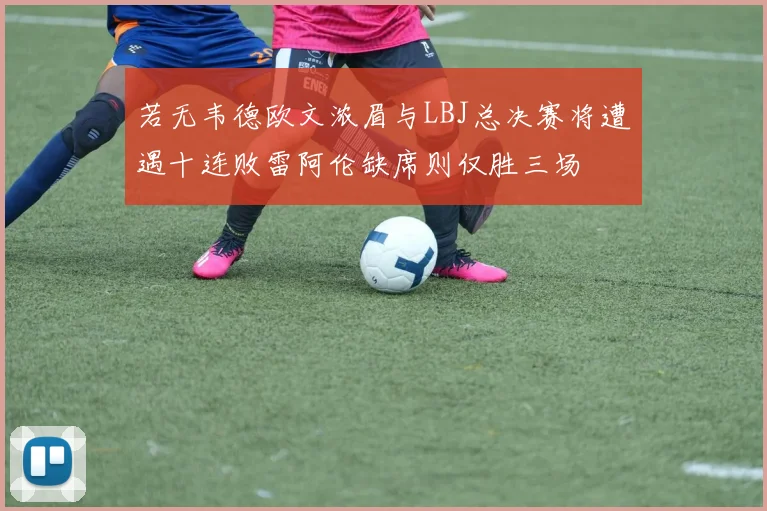 若无韦德欧文浓眉与LBJ总决赛将遭遇十连败雷阿伦缺席则仅胜三场