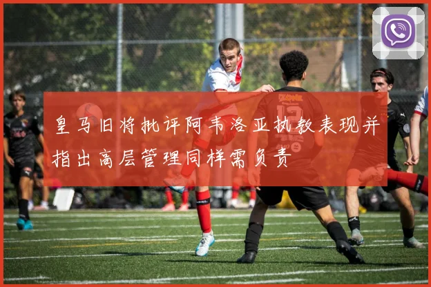 皇马旧将批评阿韦洛亚执教表现并指出高层管理同样需负责