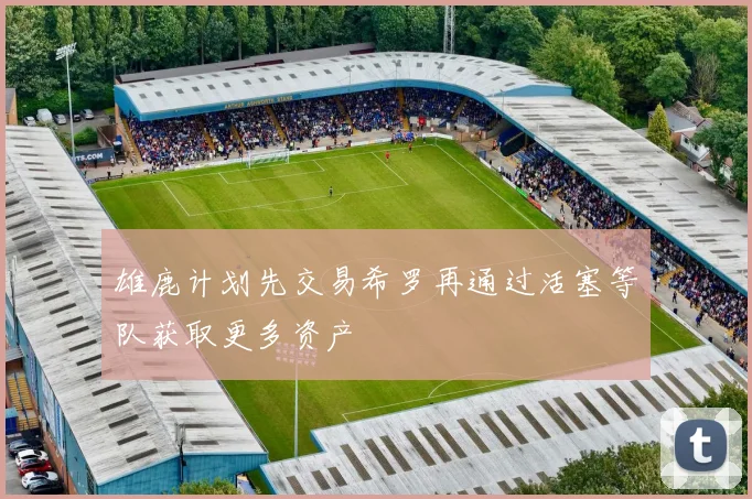 雄鹿计划先交易希罗再通过活塞等队获取更多资产